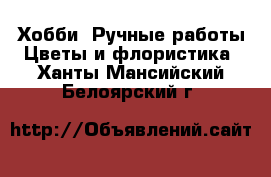 Хобби. Ручные работы Цветы и флористика. Ханты-Мансийский,Белоярский г.